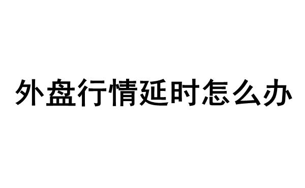 文华财经外盘行情延迟15分钟怎么办？附外盘行情实时行情查看方法！